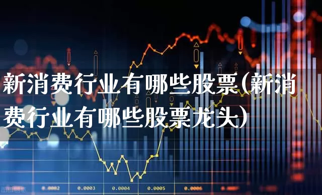 新消费行业有哪些股票(新消费行业有哪些股票龙头)_https://www.heiljjianzu.com_上交所_第1张
