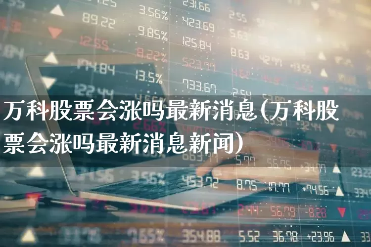 万科股票会涨吗最新消息(万科股票会涨吗最新消息新闻)_https://www.heiljjianzu.com_北交所_第1张