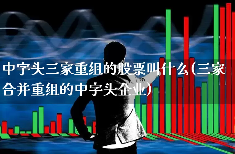 中字头三家重组的股票叫什么(三家合并重组的中字头企业)_https://www.heiljjianzu.com_深交所_第1张