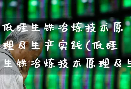 低硅生铁冶炼技术原理及生产实践(低硅生铁冶炼技术原理及生产实践报告)_https://www.heiljjianzu.com_北交所_第1张