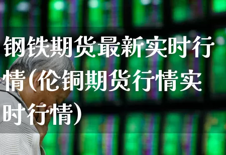 钢铁期货最新实时行情(伦铜期货行情实时行情)_https://www.heiljjianzu.com_创业板_第1张