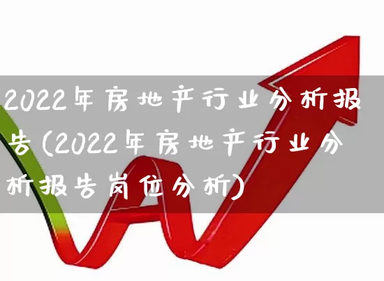 2022年房地产行业分析报告(2022年房地产行业分析报告岗位分析)_https://www.heiljjianzu.com_上交所_第1张
