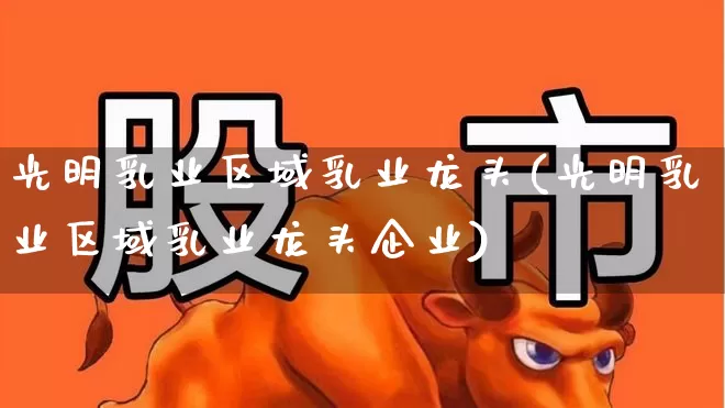 光明乳业区域乳业龙头(光明乳业区域乳业龙头企业)_https://www.heiljjianzu.com_科创板_第1张