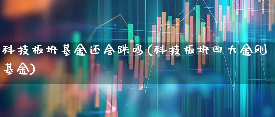 科技板块基金还会跌吗(科技板块四大金刚基金)_https://www.heiljjianzu.com_上交所_第1张