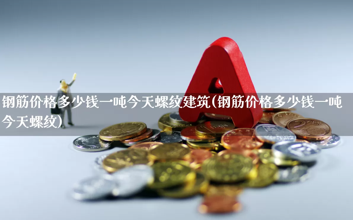 钢筋价格多少钱一吨今天螺纹建筑(钢筋价格多少钱一吨今天螺纹)_https://www.heiljjianzu.com_科创板_第1张