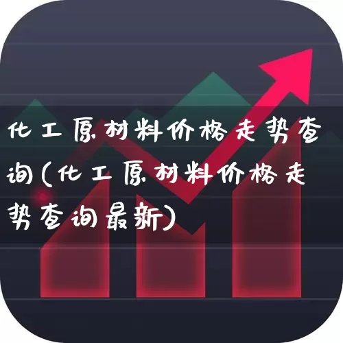 化工原材料价格走势查询(化工原材料价格走势查询最新)_https://www.heiljjianzu.com_创业板_第1张