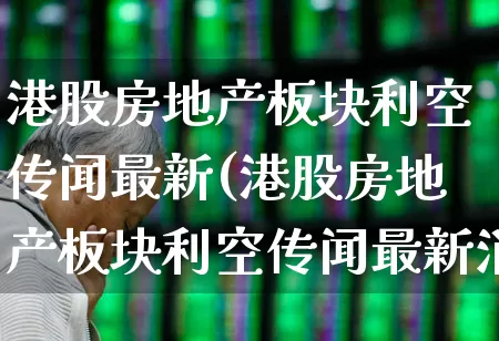 港股房地产板块利空传闻最新(港股房地产板块利空传闻最新消息)_https://www.heiljjianzu.com_上交所_第1张