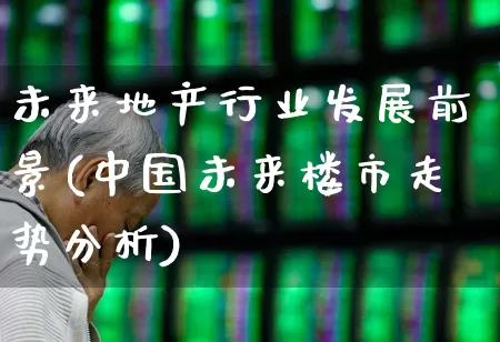 未来地产行业发展前景(中国未来楼市走势分析)_https://www.heiljjianzu.com_北交所_第1张
