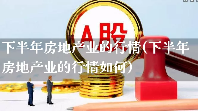 下半年房地产业的行情(下半年房地产业的行情如何)_https://www.heiljjianzu.com_创业板_第1张