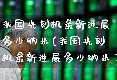 我国光刻机最新进展多少纳米(我国光刻机最新进展多少纳米了)_https://www.heiljjianzu.com_上交所_第1张