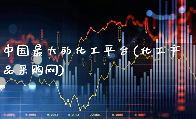 中国最大的化工平台(化工产品采购网)_https://www.heiljjianzu.com_深交所_第1张