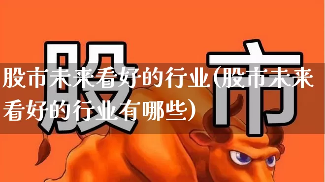 股市未来看好的行业(股市未来看好的行业有哪些)_https://www.heiljjianzu.com_上交所_第1张