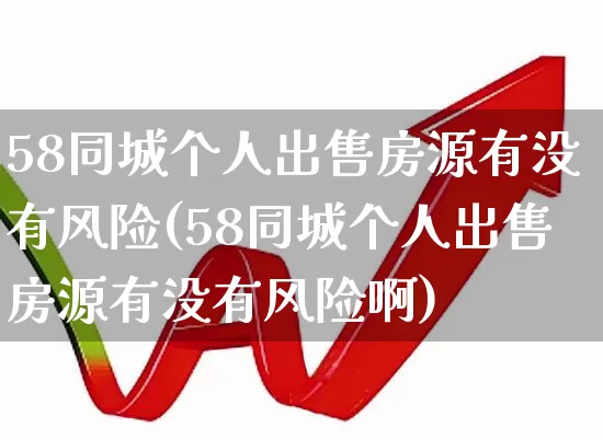 58同城个人出售房源有没有风险(58同城个人出售房源有没有风险啊)_https://www.heiljjianzu.com_上交所_第1张