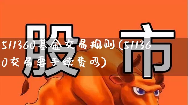 511360基金交易规则(511360交易要手续费吗)_https://www.heiljjianzu.com_科创板_第1张