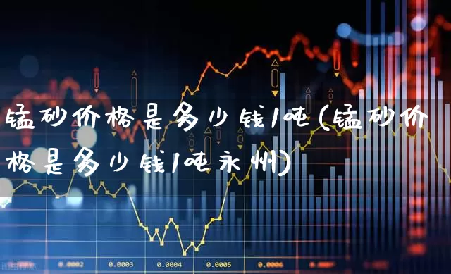锰砂价格是多少钱1吨(锰砂价格是多少钱1吨永州)_https://www.heiljjianzu.com_科创板_第1张