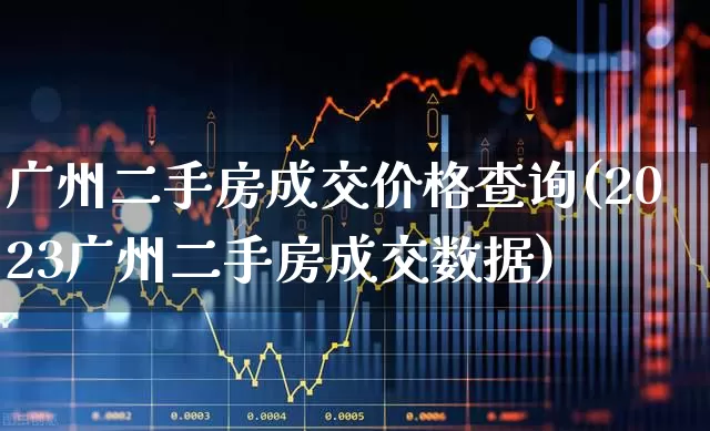 广州二手房成交价格查询(2023广州二手房成交数据)_https://www.heiljjianzu.com_创业板_第1张