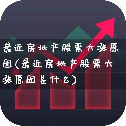 最近房地产股票大涨原因(最近房地产股票大涨原因是什么)_https://www.heiljjianzu.com_北交所_第1张