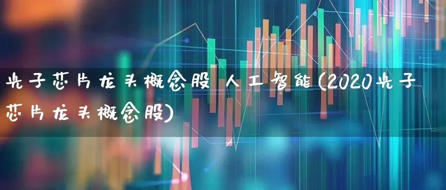 光子芯片龙头概念股 人工智能(2020光子芯片龙头概念股)_https://www.heiljjianzu.com_北交所_第1张