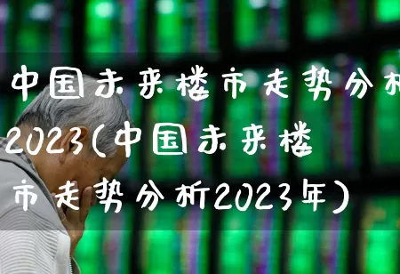 中国未来楼市走势分析2023(中国未来楼市走势分析2023年)_https://www.heiljjianzu.com_深交所_第1张