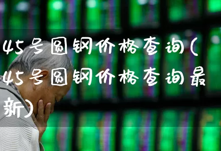 45号圆钢价格查询(45号圆钢价格查询最新)_https://www.heiljjianzu.com_北交所_第1张