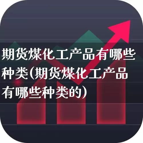 期货煤化工产品有哪些种类(期货煤化工产品有哪些种类的)_https://www.heiljjianzu.com_科创板_第1张