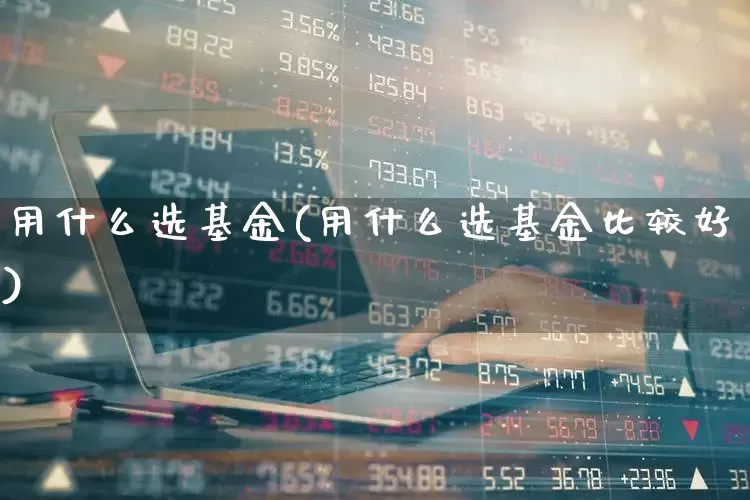 用什么选基金(用什么选基金比较好)_https://www.heiljjianzu.com_创业板_第1张
