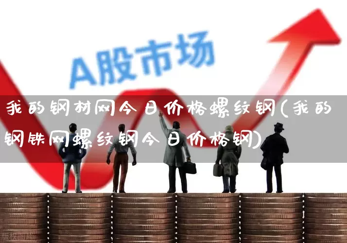 我的钢材网今日价格螺纹钢(我的钢铁网螺纹钢今日价格钢)_https://www.heiljjianzu.com_上交所_第1张