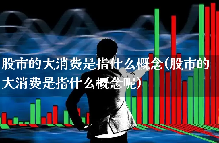 股市的大消费是指什么概念(股市的大消费是指什么概念呢)_https://www.heiljjianzu.com_深交所_第1张