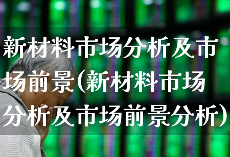 新材料市场分析及市场前景(新材料市场分析及市场前景分析)_https://www.heiljjianzu.com_创业板_第1张