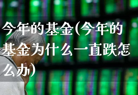 今年的基金(今年的基金为什么一直跌怎么办)_https://www.heiljjianzu.com_深交所_第1张