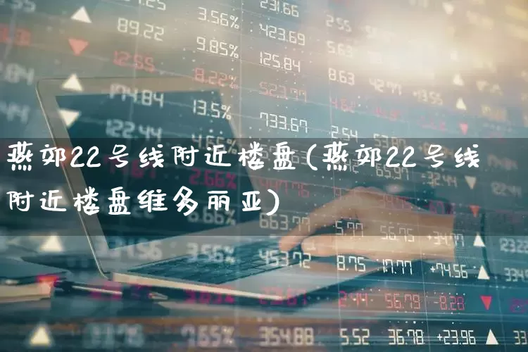 燕郊22号线附近楼盘(燕郊22号线附近楼盘维多丽亚)_https://www.heiljjianzu.com_上交所_第1张