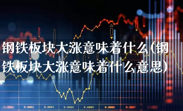 钢铁板块大涨意味着什么(钢铁板块大涨意味着什么意思)_https://www.heiljjianzu.com_深交所_第1张