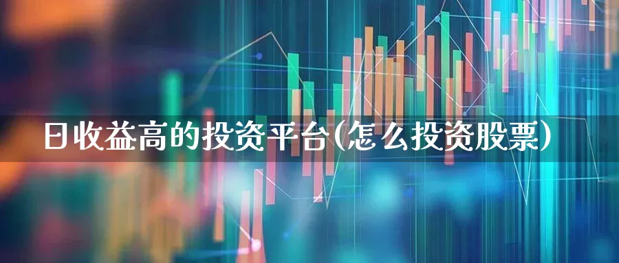 日收益高的投资平台(怎么投资股票)_https://www.heiljjianzu.com_深交所_第1张