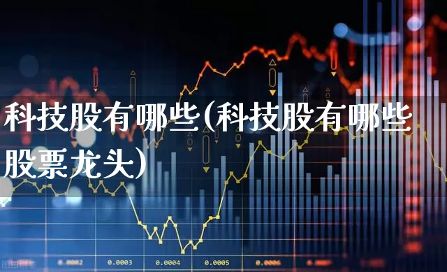 科技股有哪些(科技股有哪些股票龙头)_https://www.heiljjianzu.com_北交所_第1张