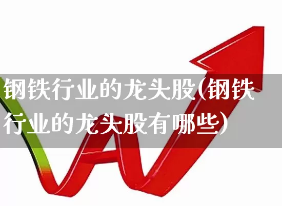 钢铁行业的龙头股(钢铁行业的龙头股有哪些)_https://www.heiljjianzu.com_北交所_第1张
