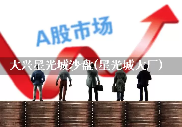 大兴星光城沙盘(星光城大厂)_https://www.heiljjianzu.com_北交所_第1张
