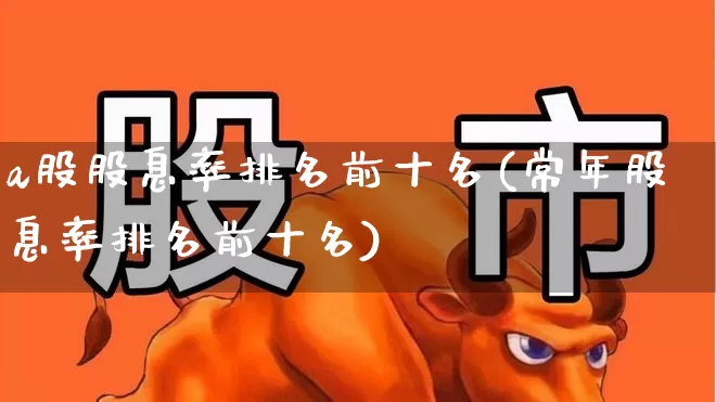 a股股息率排名前十名(常年股息率排名前十名)_https://www.heiljjianzu.com_上交所_第1张