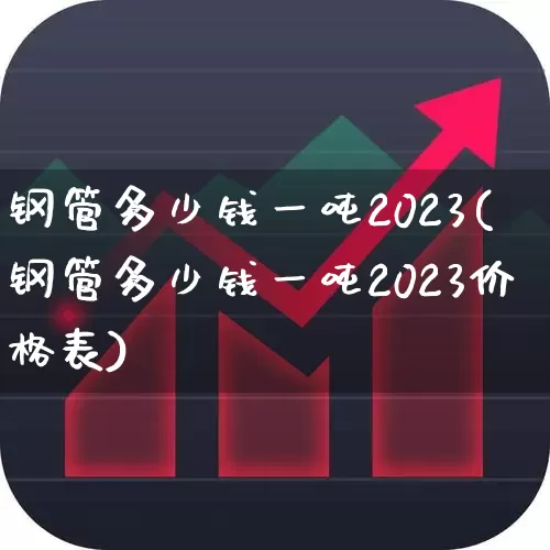 钢管多少钱一吨2023(钢管多少钱一吨2023价格表)_https://www.heiljjianzu.com_上交所_第1张