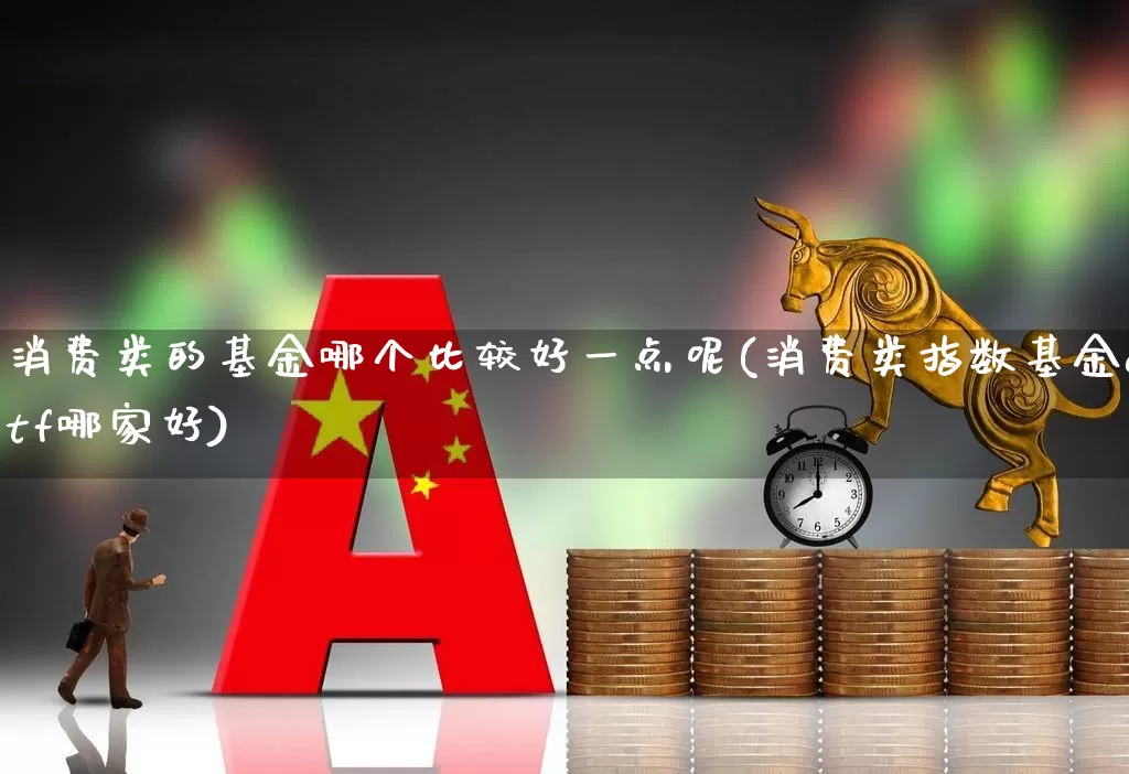 消费类的基金哪个比较好一点呢(消费类指数基金etf哪家好)_https://www.heiljjianzu.com_创业板_第1张