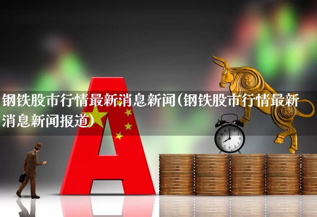 钢铁股市行情最新消息新闻(钢铁股市行情最新消息新闻报道)_https://www.heiljjianzu.com_创业板_第1张