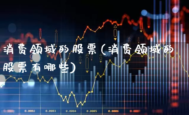 消费领域的股票(消费领域的股票有哪些)_https://www.heiljjianzu.com_深交所_第1张