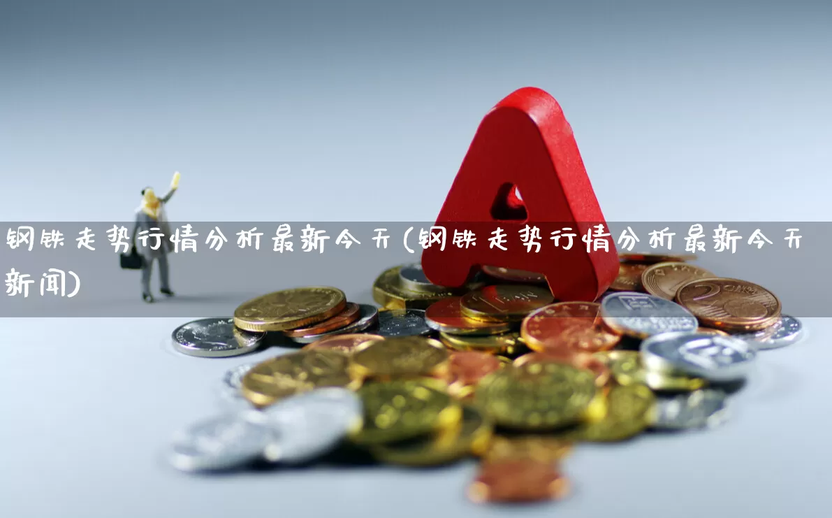钢铁走势行情分析最新今天(钢铁走势行情分析最新今天新闻)_https://www.heiljjianzu.com_深交所_第1张