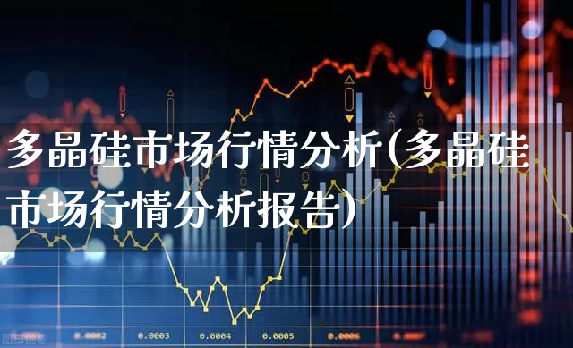 多晶硅市场行情分析(多晶硅市场行情分析报告)_https://www.heiljjianzu.com_科创板_第1张
