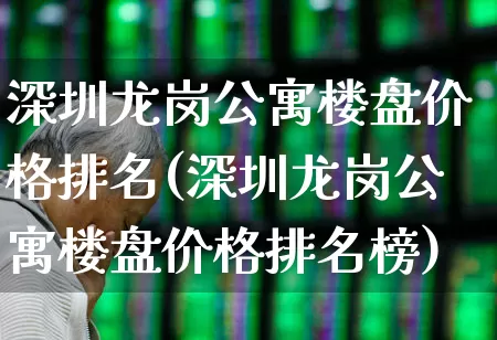 深圳龙岗公寓楼盘价格排名(深圳龙岗公寓楼盘价格排名榜)_https://www.heiljjianzu.com_创业板_第1张