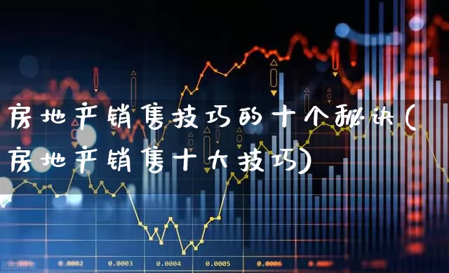 房地产销售技巧的十个秘诀(房地产销售十大技巧)_https://www.heiljjianzu.com_深交所_第1张