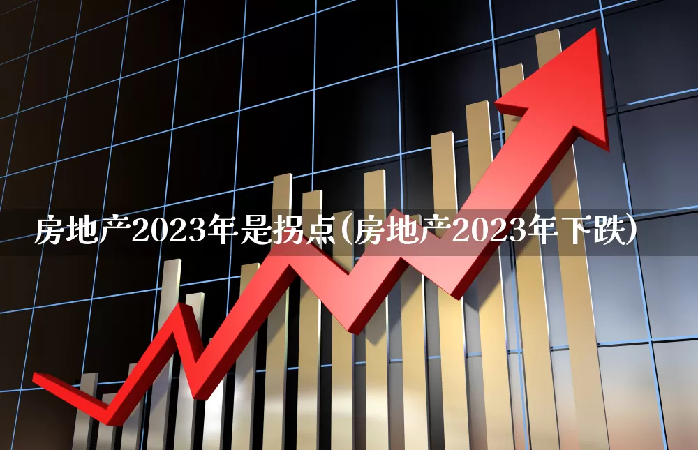 房地产2023年是拐点(房地产2023年下跌)_https://www.heiljjianzu.com_深交所_第1张