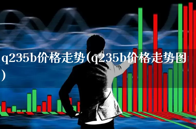 q235b价格走势(q235b价格走势图)_https://www.heiljjianzu.com_深交所_第1张