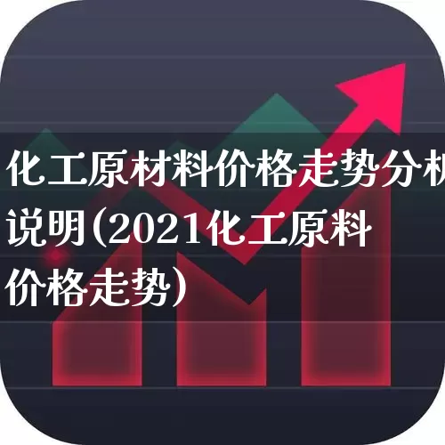 化工原材料价格走势分析说明(2021化工原料价格走势)_https://www.heiljjianzu.com_上交所_第1张