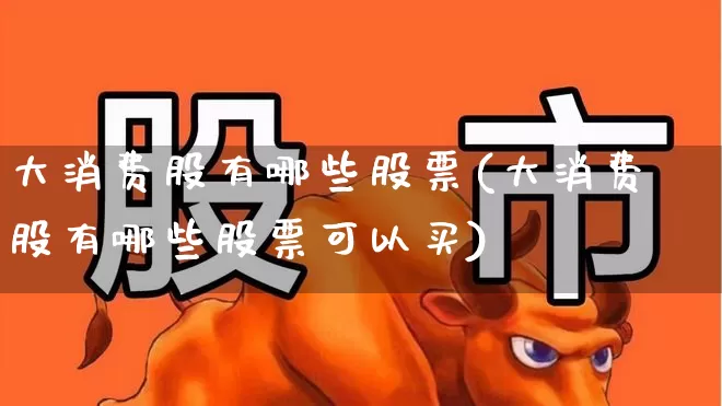 大消费股有哪些股票(大消费股有哪些股票可以买)_https://www.heiljjianzu.com_科创板_第1张