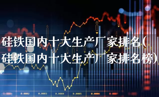 硅铁国内十大生产厂家排名(硅铁国内十大生产厂家排名榜)_https://www.heiljjianzu.com_创业板_第1张